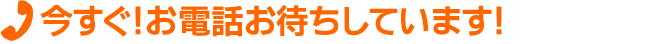 今すぐ！お電話お待ちしています！